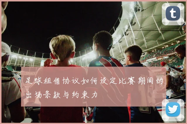 足球租借协议如何设定比赛期间的出场条款与约束力